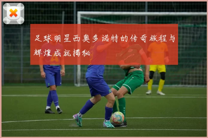 足球明星西奥多诺特的传奇旅程与辉煌成就揭秘