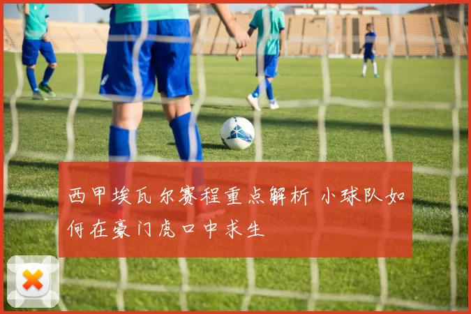 西甲埃瓦尔赛程重点解析 小球队如何在豪门虎口中求生