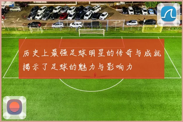 历史上最强足球明星的传奇与成就揭示了足球的魅力与影响力