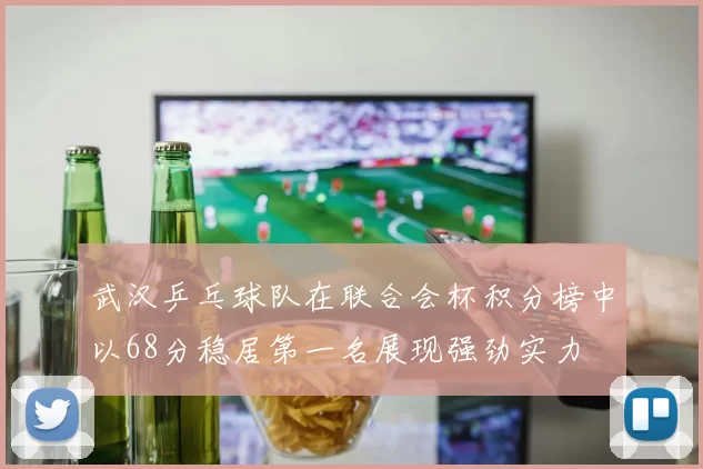 武汉乒乓球队在联合会杯积分榜中以68分稳居第一名展现强劲实力