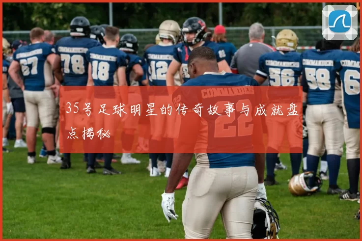 35号足球明星的传奇故事与成就盘点揭秘