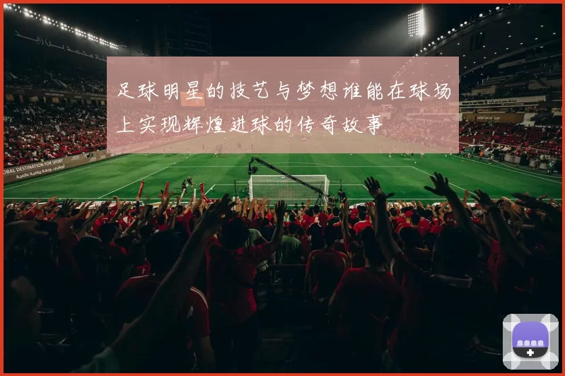 足球明星的技艺与梦想谁能在球场上实现辉煌进球的传奇故事