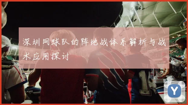 深圳网球队的阵地战体系解析与战术应用探讨