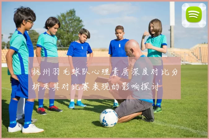 杭州羽毛球队心理素质深度对比分析及其对比赛表现的影响探讨