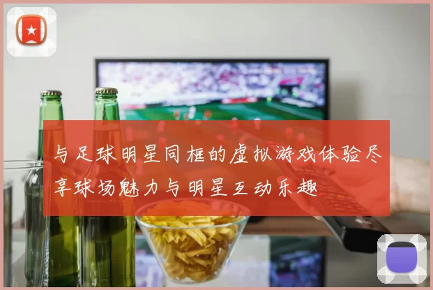 与足球明星同框的虚拟游戏体验尽享球场魅力与明星互动乐趣