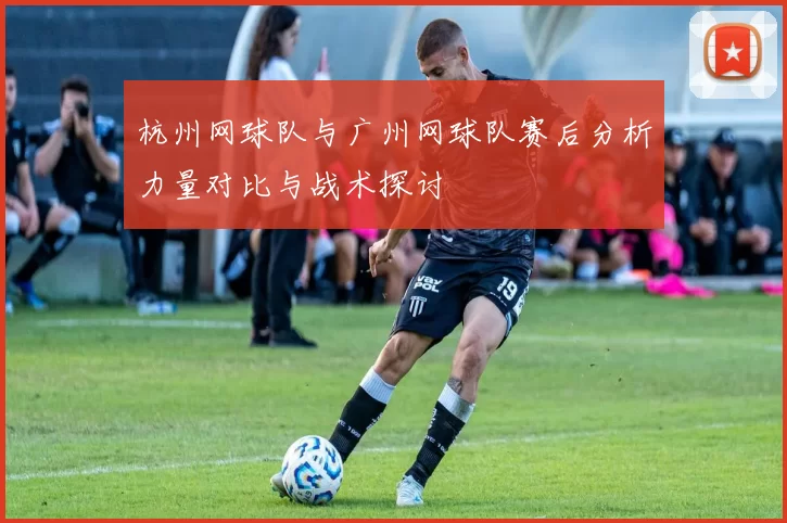 杭州网球队与广州网球队赛后分析力量对比与战术探讨