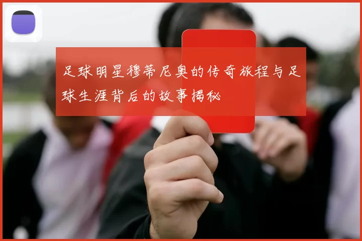 足球明星穆蒂尼奥的传奇旅程与足球生涯背后的故事揭秘