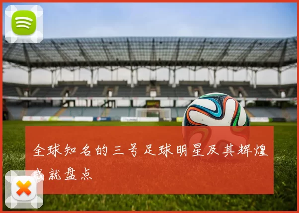 全球知名的三号足球明星及其辉煌成就盘点