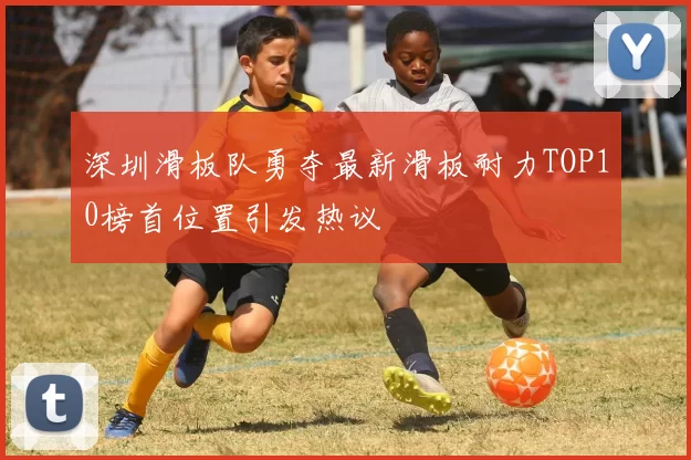 深圳滑板队勇夺最新滑板耐力TOP10榜首位置引发热议