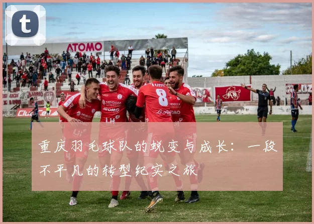 重庆羽毛球队的蜕变与成长：一段不平凡的转型纪实之旅