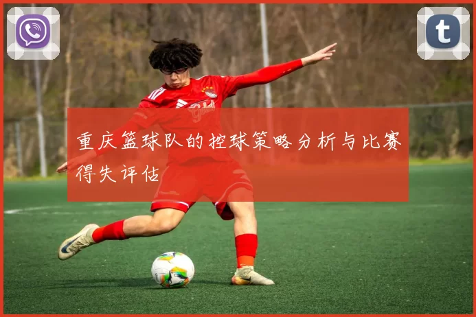 重庆篮球队的控球策略分析与比赛得失评估
