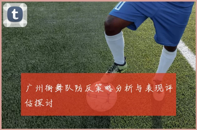 广州街舞队防反策略分析与表现评估探讨