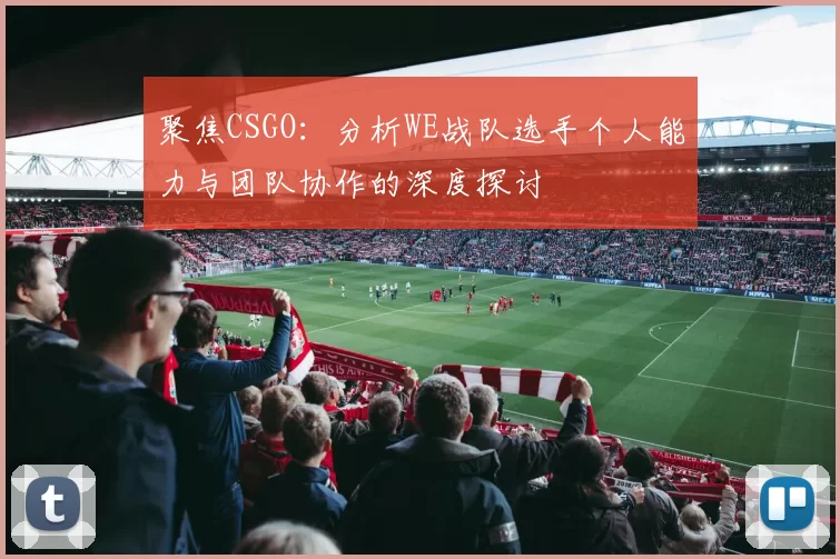 聚焦CSGO：分析WE战队选手个人能力与团队协作的深度探讨