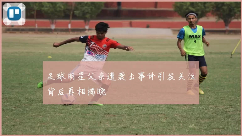 足球明星父亲遭袭击事件引发关注背后真相揭晓