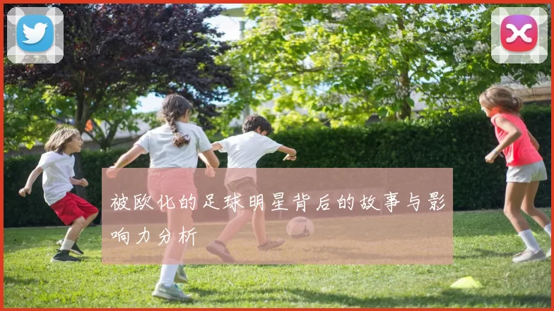 被欧化的足球明星背后的故事与影响力分析