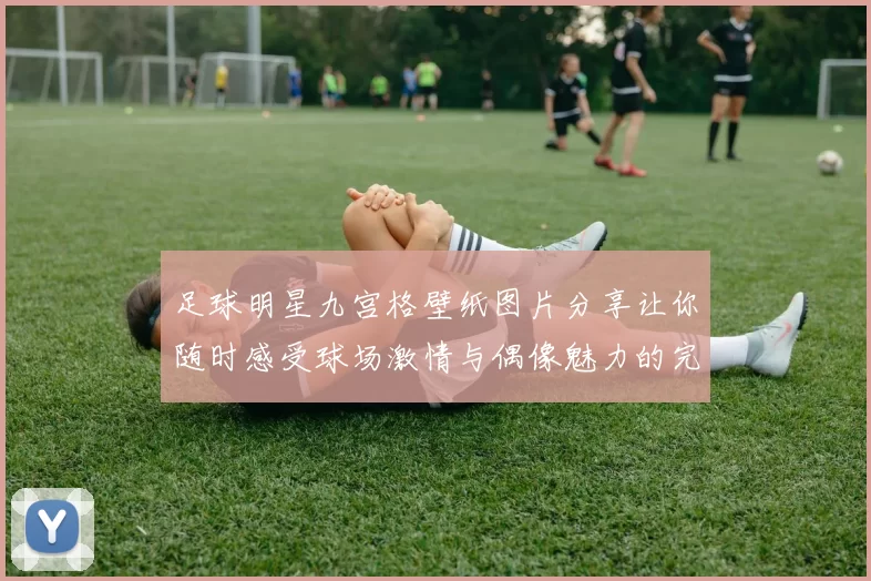 足球明星九宫格壁纸图片分享让你随时感受球场激情与偶像魅力的完美结合