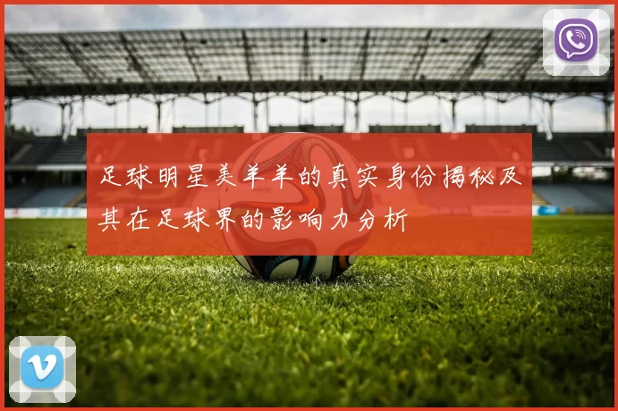 足球明星美羊羊的真实身份揭秘及其在足球界的影响力分析