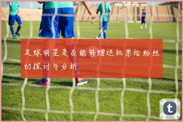 足球明星是否能够赠送机票给粉丝的探讨与分析