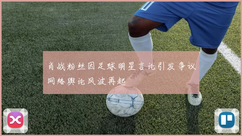 肖战粉丝因足球明星言论引发争议网络舆论风波再起