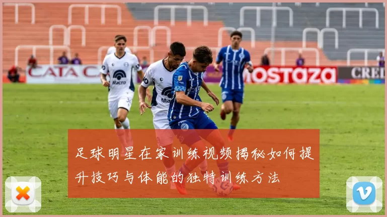 足球明星在家训练视频揭秘如何提升技巧与体能的独特训练方法