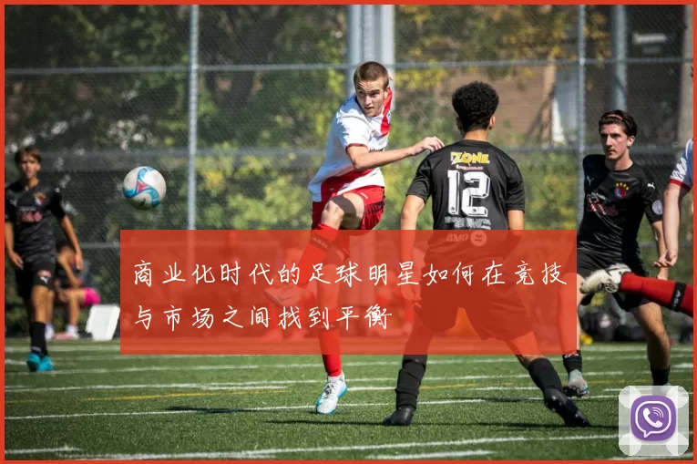 商业化时代的足球明星如何在竞技与市场之间找到平衡