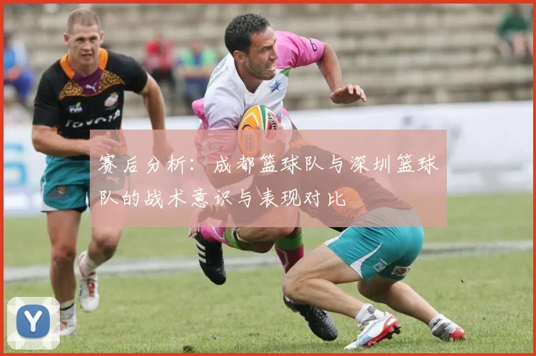 赛后分析：成都篮球队与深圳篮球队的战术意识与表现对比