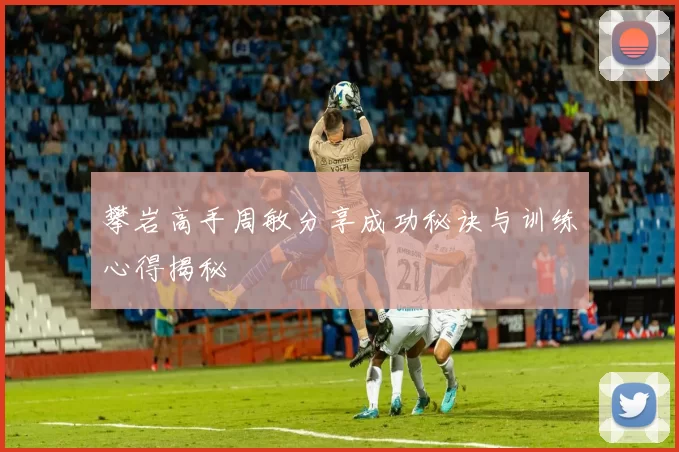 攀岩高手周敏分享成功秘诀与训练心得揭秘