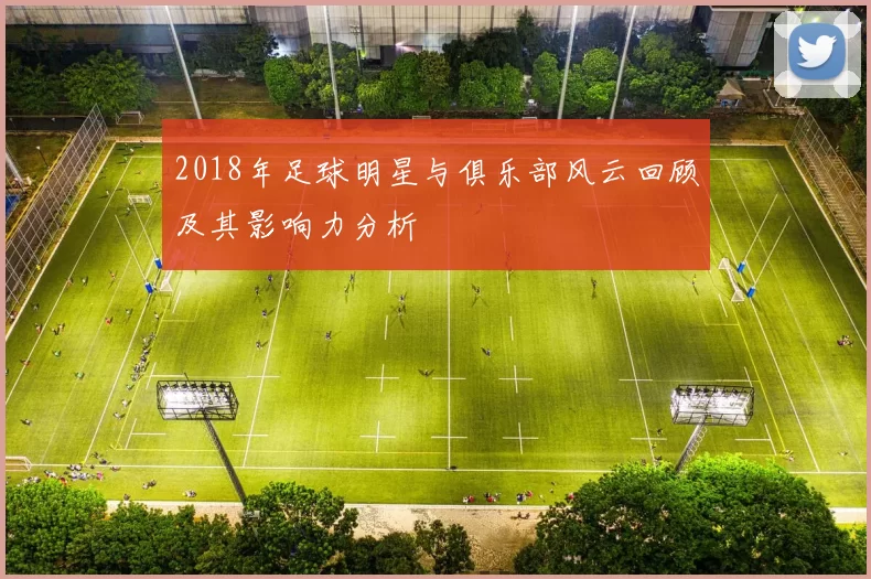 2018年足球明星与俱乐部风云回顾及其影响力分析