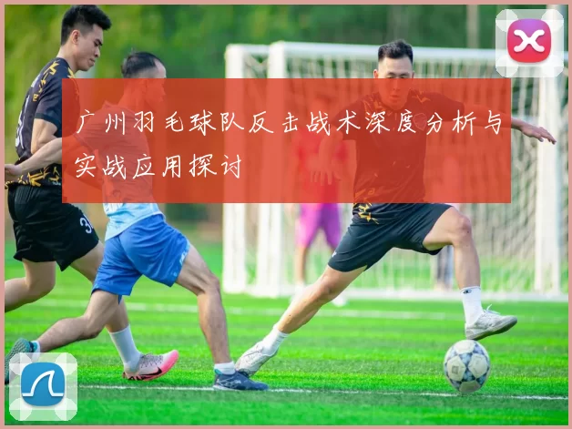 广州羽毛球队反击战术深度分析与实战应用探讨