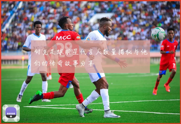 耐克足球明星代言人数量揭秘与他们的传奇故事分享