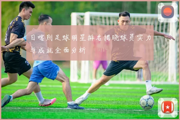 日喀则足球明星排名揭晓球员实力与成就全面分析