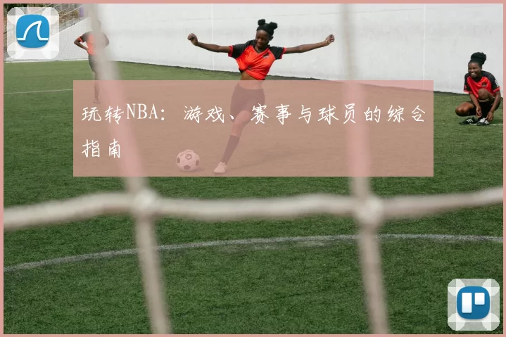 玩转NBA：游戏、赛事与球员的综合指南
