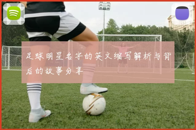 足球明星名字的英文缩写解析与背后的故事分享
