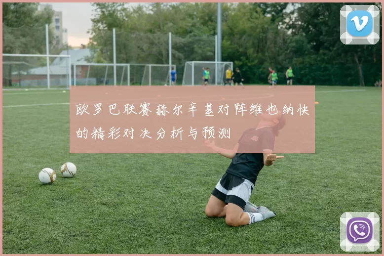 欧罗巴联赛赫尔辛基对阵维也纳快的精彩对决分析与预测