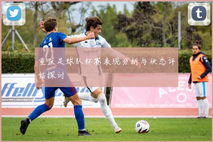 重庆足球队杯赛表现分析与状态评估探讨