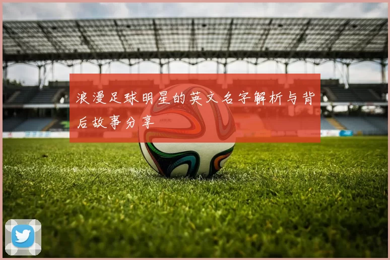 浪漫足球明星的英文名字解析与背后故事分享