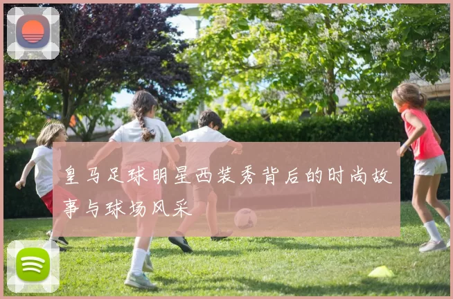 皇马足球明星西装秀背后的时尚故事与球场风采