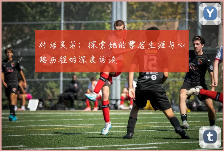 对话吴芳：探索她的攀岩生涯与心路历程的深度访谈