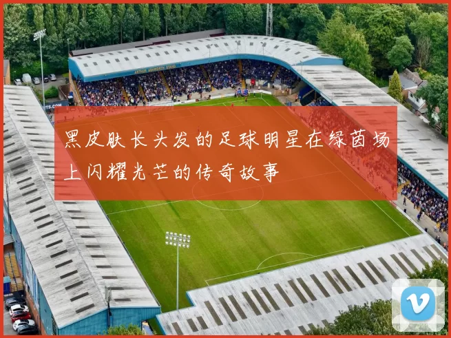 黑皮肤长头发的足球明星在绿茵场上闪耀光芒的传奇故事