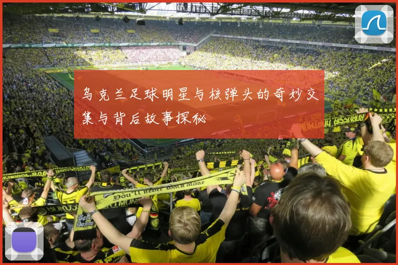 乌克兰足球明星与核弹头的奇妙交集与背后故事探秘