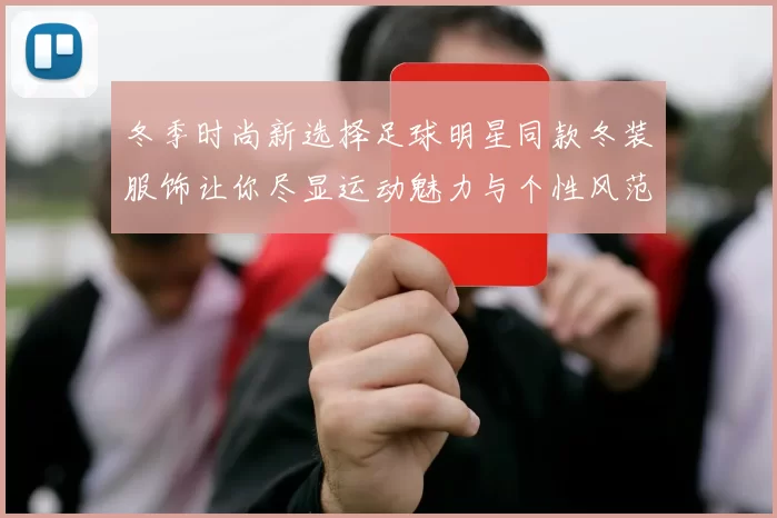 冬季时尚新选择足球明星同款冬装服饰让你尽显运动魅力与个性风范