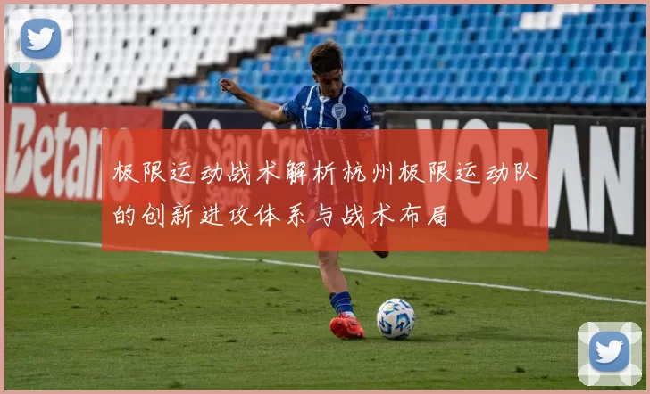 极限运动战术解析杭州极限运动队的创新进攻体系与战术布局