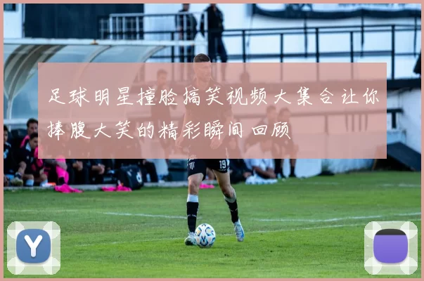 足球明星撞脸搞笑视频大集合让你捧腹大笑的精彩瞬间回顾