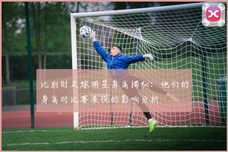 比利时足球明星身高揭秘：他们的身高对比赛表现的影响分析