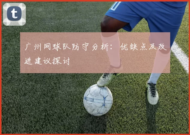 广州网球队防守分析：优缺点及改进建议探讨