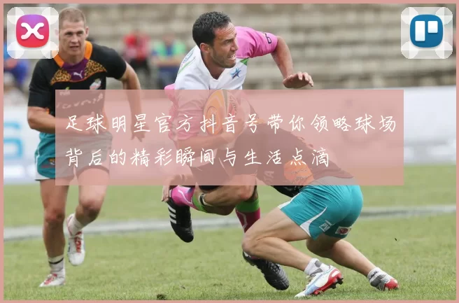 足球明星官方抖音号带你领略球场背后的精彩瞬间与生活点滴