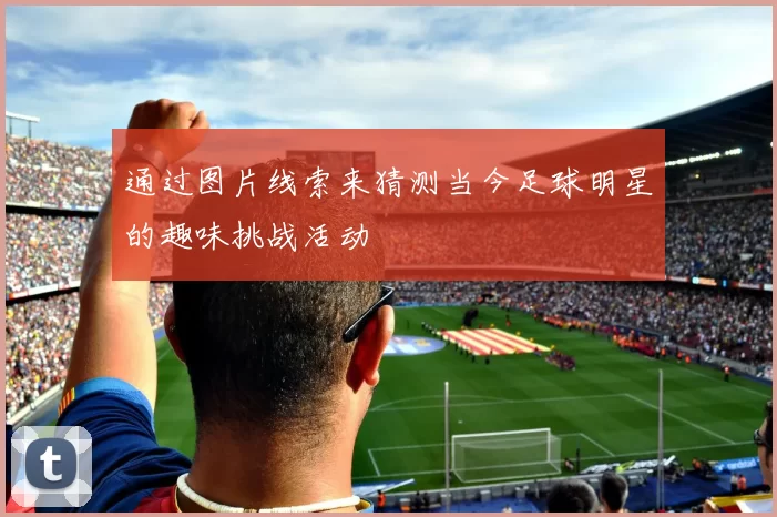 通过图片线索来猜测当今足球明星的趣味挑战活动