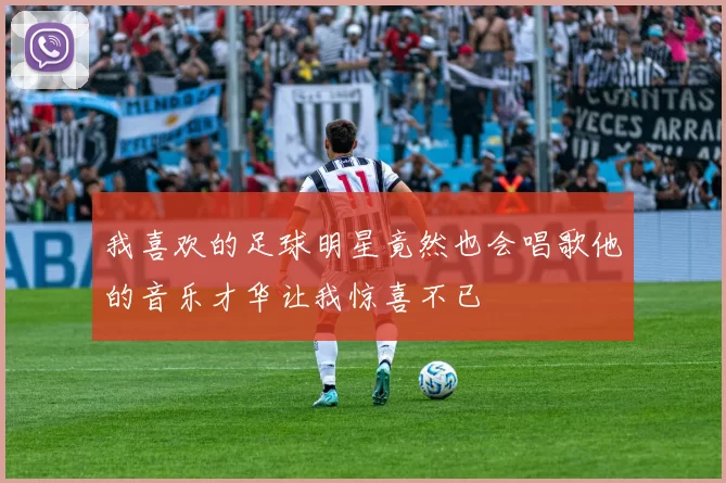 我喜欢的足球明星竟然也会唱歌他的音乐才华让我惊喜不已