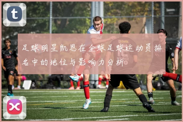 足球明星凯恩在全球足球运动员排名中的地位与影响力分析