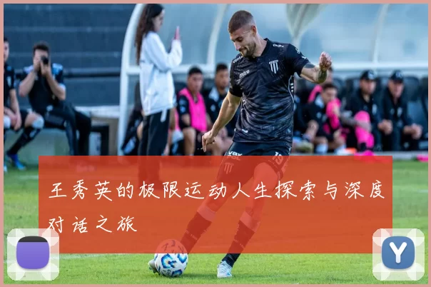 王秀英的极限运动人生探索与深度对话之旅